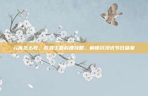 元宵怎么吃，游戏主题料理攻略，解锁沉浸式节日盛宴