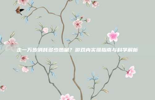走一万步消耗多少热量？游戏内实操指南与科学解析