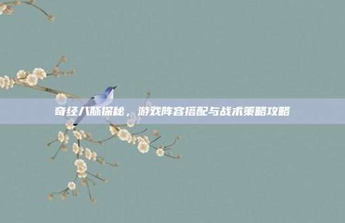 奇经八脉探秘，游戏阵容搭配与战术策略攻略