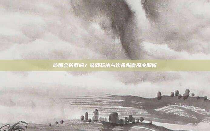 吃面会长胖吗?游戏玩法与饮食指南深度解析