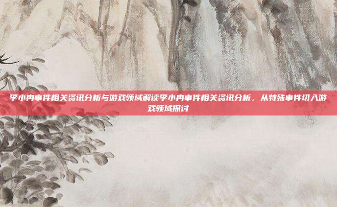 李小冉事件相关资讯分析与游戏领域解读李小冉事件相关资讯分析，从特殊事件切入游戏领域探讨