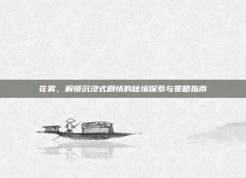 花雾，解锁沉浸式剧情的秘境探索与策略指南
