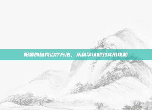阳萎的自我治疗方法，从科学认知到实用攻略