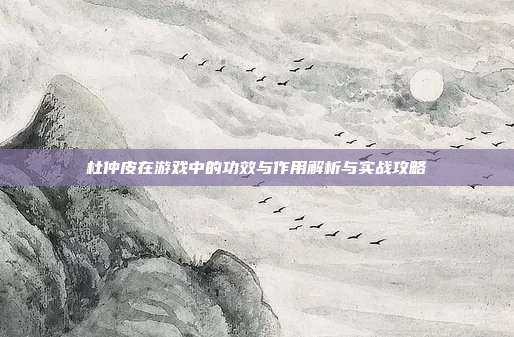 杜仲皮在游戏中的功效与作用解析与实战攻略