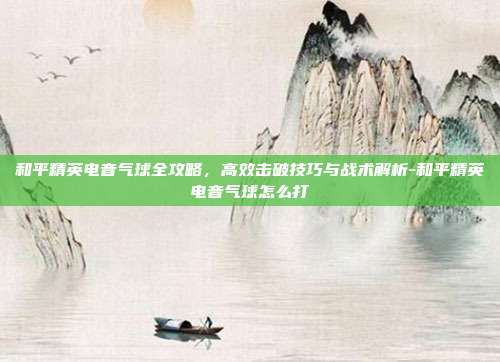 和平精英电音气球全攻略，高效击破技巧与战术解析-和平精英电音气球怎么打