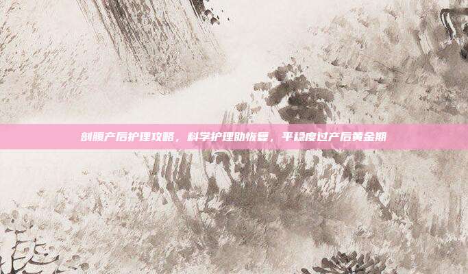 剖腹产后护理攻略，科学护理助恢复，平稳度过产后黄金期