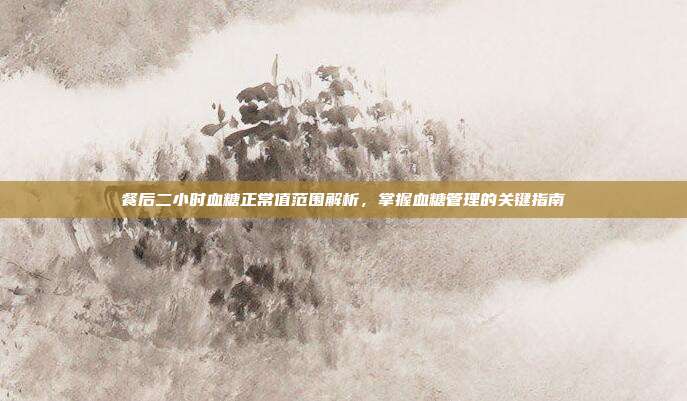 餐后二小时血糖正常值范围解析，掌握血糖管理的关键指南