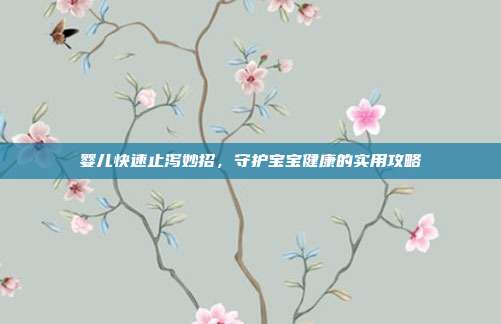 婴儿快速止泻妙招，守护宝宝健康的实用攻略