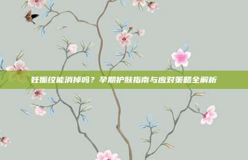 妊娠纹能消掉吗？孕期护肤指南与应对策略全解析