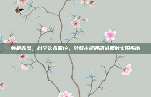 失眠食谱,科学饮食调控,破解夜间睡眠难题的实用指南