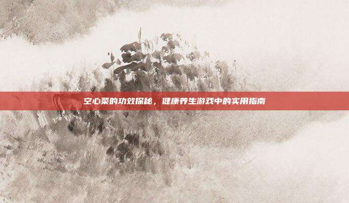 空心菜的功效探秘，健康养生游戏中的实用指南
