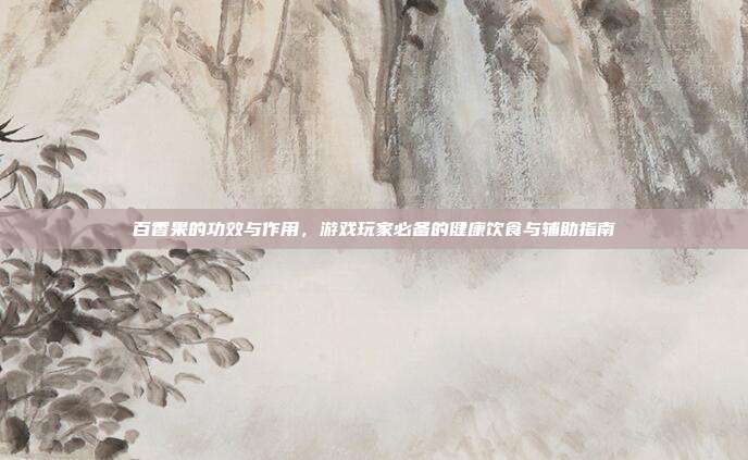 百香果的功效与作用，游戏玩家必备的健康饮食与辅助指南