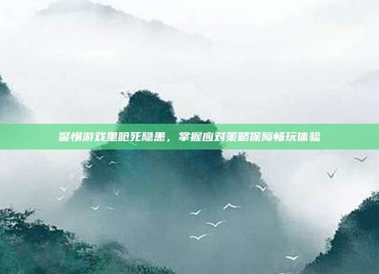 警惕游戏里呛死隐患，掌握应对策略保障畅玩体验
