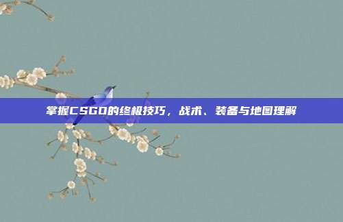 掌握CSGO的终极技巧，战术、装备与地图理解