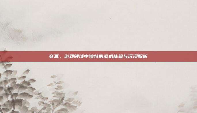穿耳，游戏领域中独特的战术体验与沉浸解析
