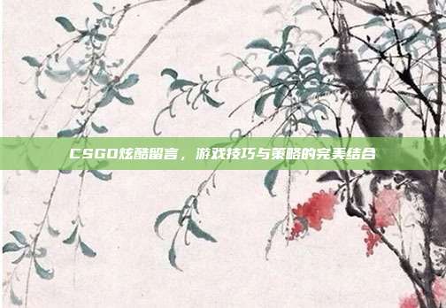 CSGO炫酷留言，游戏技巧与策略的完美结合