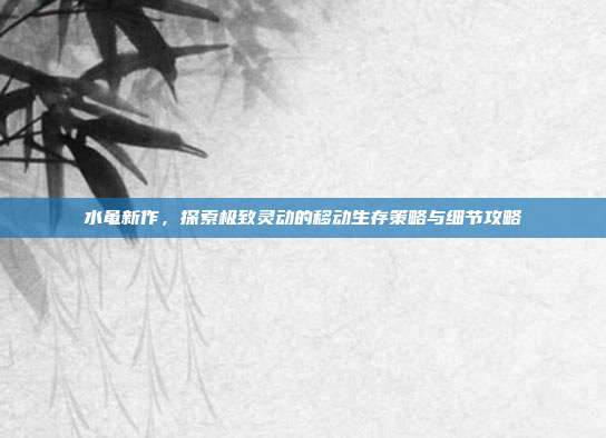 水黾新作，探索极致灵动的移动生存策略与细节攻略