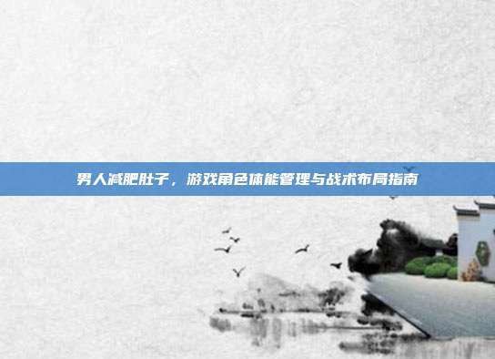 男人减肥肚子，游戏角色体能管理与战术布局指南