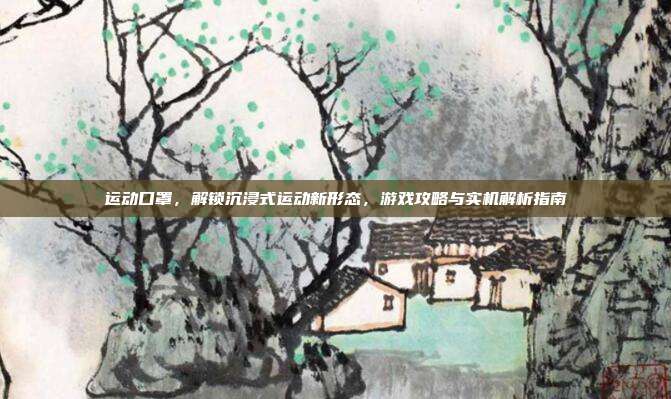 运动口罩，解锁沉浸式运动新形态，游戏攻略与实机解析指南