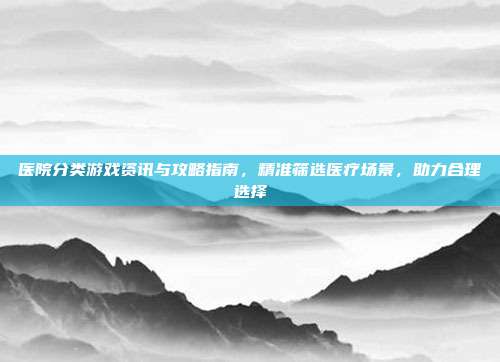 医院分类游戏资讯与攻略指南，精准筛选医疗场景，助力合理选择