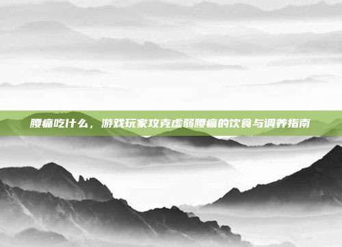 腰痛吃什么，游戏玩家攻克虚弱腰痛的饮食与调养指南