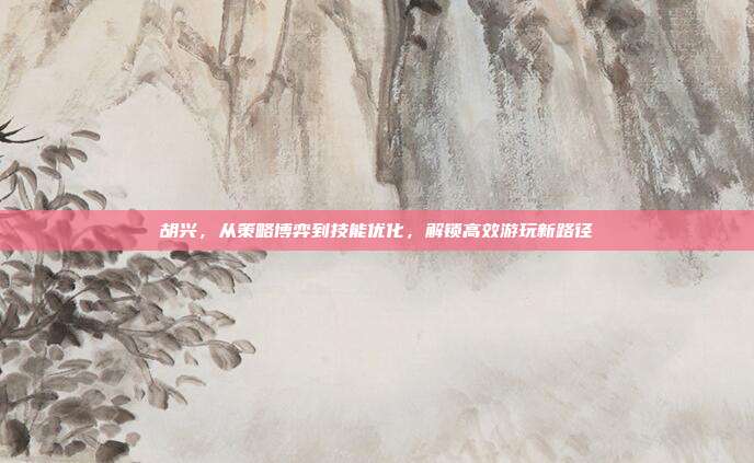 胡兴,从策略博弈到技能优化,解锁高效游玩新路径