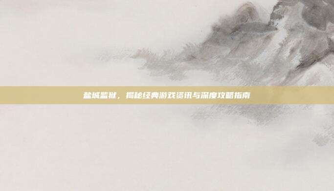 盐城监狱,揭秘经典游戏资讯与深度攻略指南