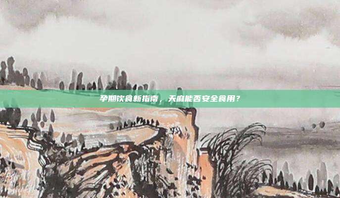 孕期饮食新指南，天麻能否安全食用？