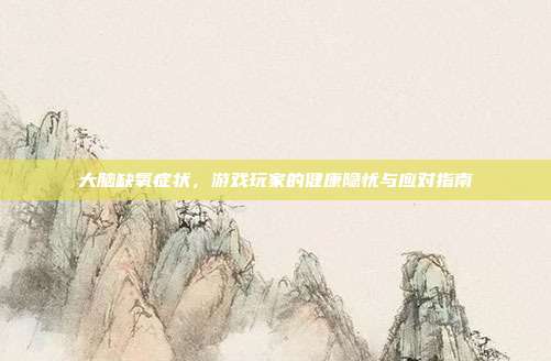 大脑缺氧症状，游戏玩家的健康隐忧与应对指南