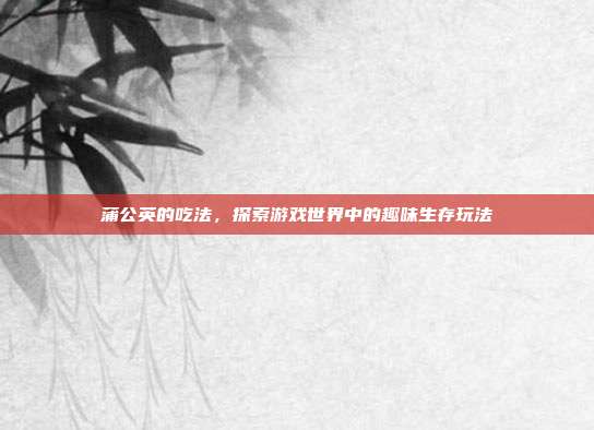 蒲公英的吃法，探索游戏世界中的趣味生存玩法