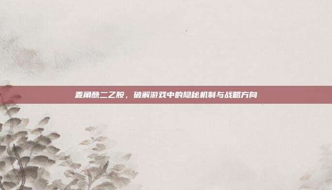 麦角酰二乙胺，破解游戏中的隐秘机制与战略方向