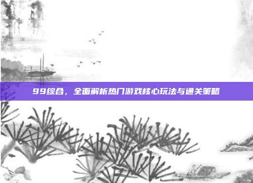 99综合，全面解析热门游戏核心玩法与通关策略