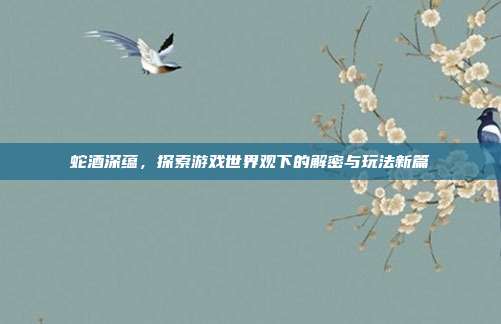 蛇酒深蕴，探索游戏世界观下的解密与玩法新篇