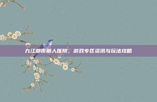 九江都市丽人医院，游戏专区资讯与玩法攻略