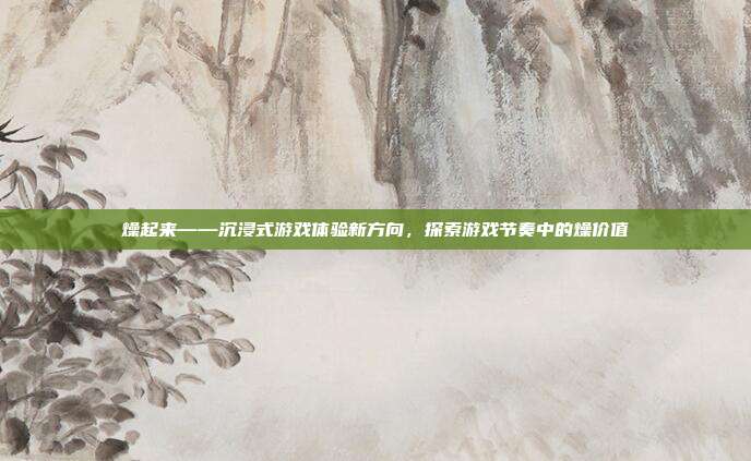 燥起来——沉浸式游戏体验新方向，探索游戏节奏中的燥价值
