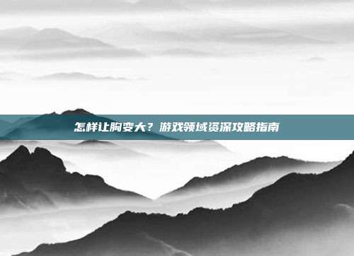 怎样让胸变大？游戏领域资深攻略指南