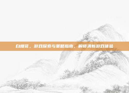 白槿花，游戏探索与策略指南，解锁清新游戏体验