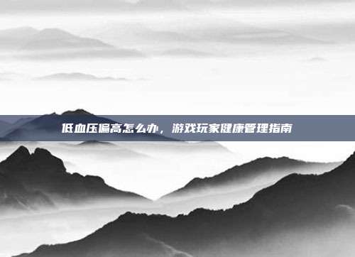 低血压偏高怎么办，游戏玩家健康管理指南