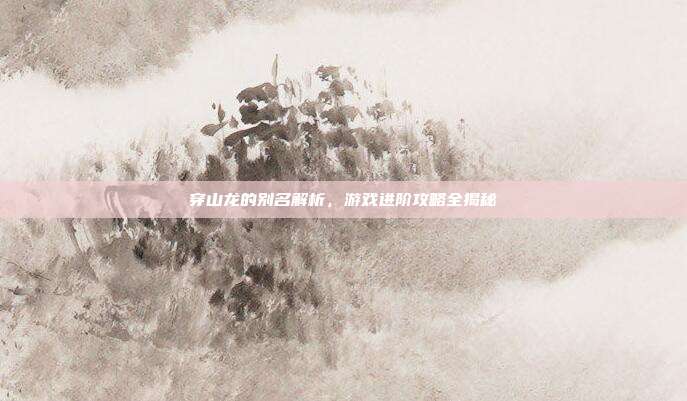 穿山龙的别名解析，游戏进阶攻略全揭秘