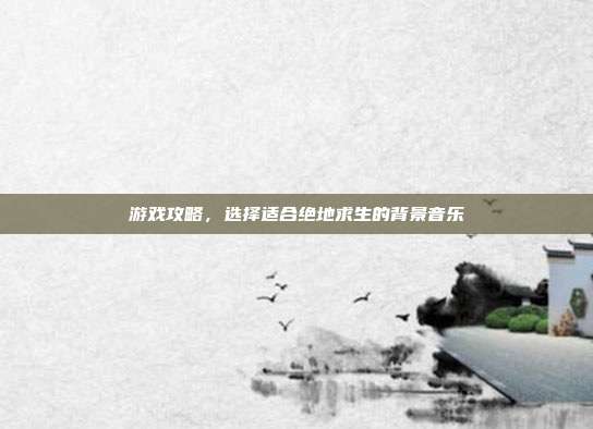 游戏攻略，选择适合绝地求生的背景音乐