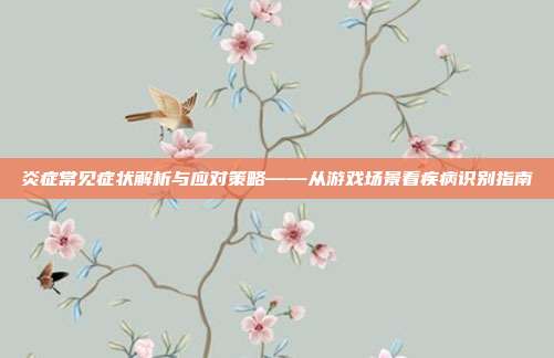 炎症常见症状解析与应对策略——从游戏场景看疾病识别指南