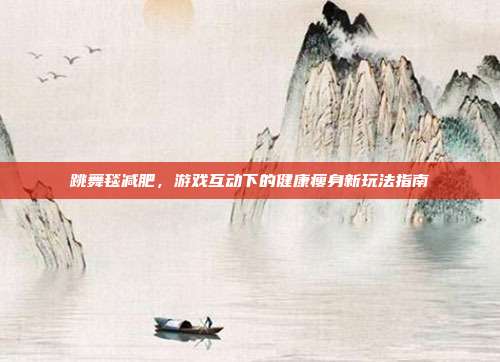 跳舞毯减肥,游戏互动下的健康瘦身新玩法指南