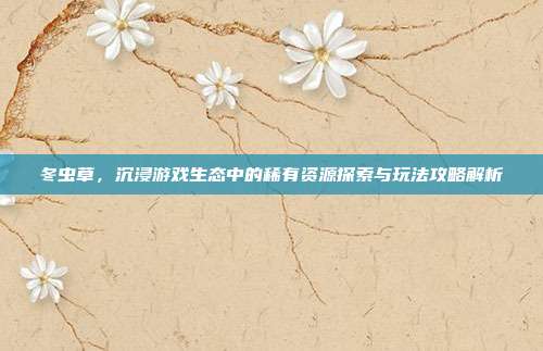冬虫草，沉浸游戏生态中的稀有资源探索与玩法攻略解析