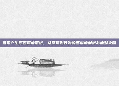 近视产生原因深度解析,从环境到行为的多维度剖析与应对攻略