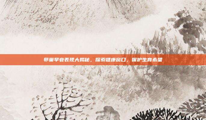 卵巢早衰表现大揭秘，探索健康窗口，保护生育希望