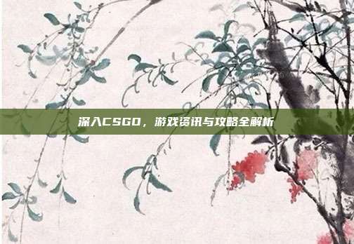 深入CSGO，游戏资讯与攻略全解析
