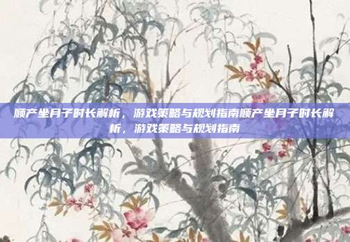 顺产坐月子时长解析，游戏策略与规划指南顺产坐月子时长解析，游戏策略与规划指南