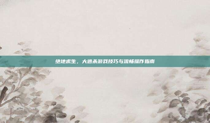 绝地求生，大逃杀游戏技巧与流畅操作指南