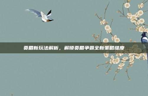 贡眉新玩法解析，解锁贡眉争霸全新策略维度