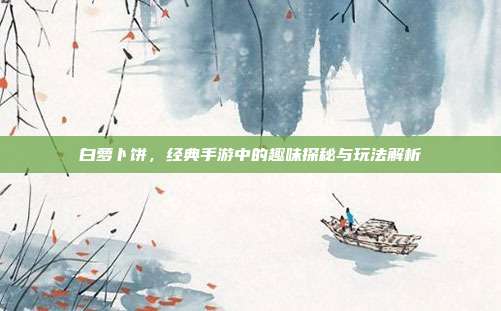 白萝卜饼，经典手游中的趣味探秘与玩法解析